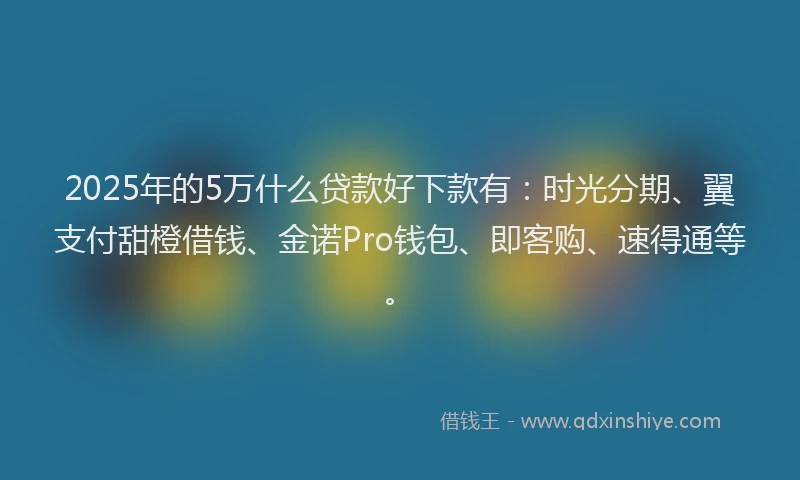 2025年的5万什么贷款好下款有：时光分期、翼支付甜橙借钱、金诺Pro钱包、即客购、速得通等。