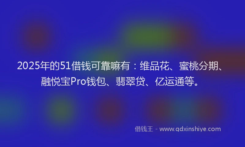 2025年的51借钱可靠嘛有：维品花、蜜桃分期、融悦宝Pro钱包、翡翠贷、亿运通等。
