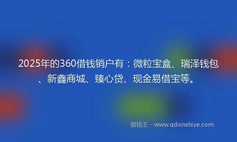 2025年的360借钱销户有：微粒宝盒、瑞泽钱包、新鑫商城、臻心贷、现金易借宝等。