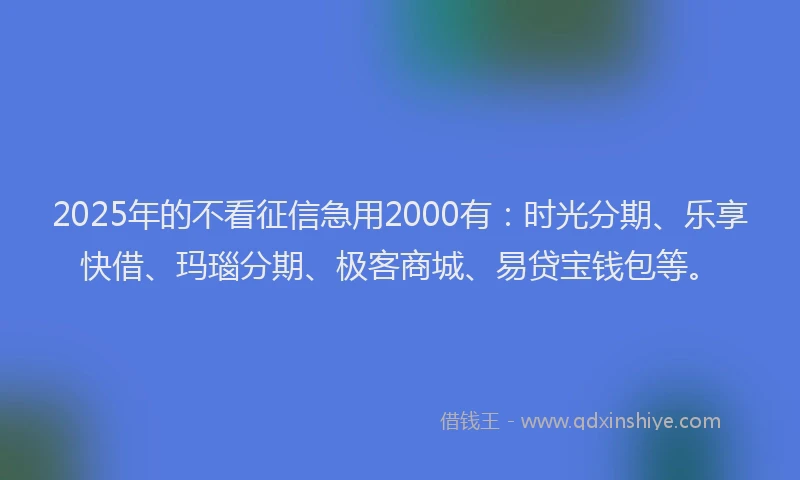 2025年的不看征信急用2000有：时光分期、乐享快借、玛瑙分期、极客商城、易贷宝钱包等。