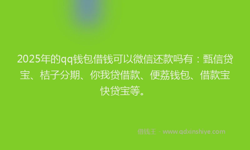 2025年的qq钱包借钱可以微信还款吗有：甄信贷宝、桔子分期、你我贷借款、便荔钱包、借款宝快贷宝等。