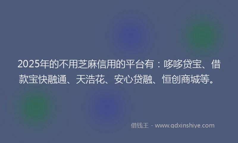 2025年的不用芝麻信用的平台有：哆哆贷宝、借款宝快融通、天浩花、安心贷融、恒创商城等。