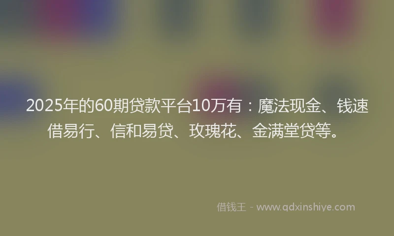 2025年的60期贷款平台10万有：魔法现金、钱速借易行、信和易贷、玫瑰花、金满堂贷等。