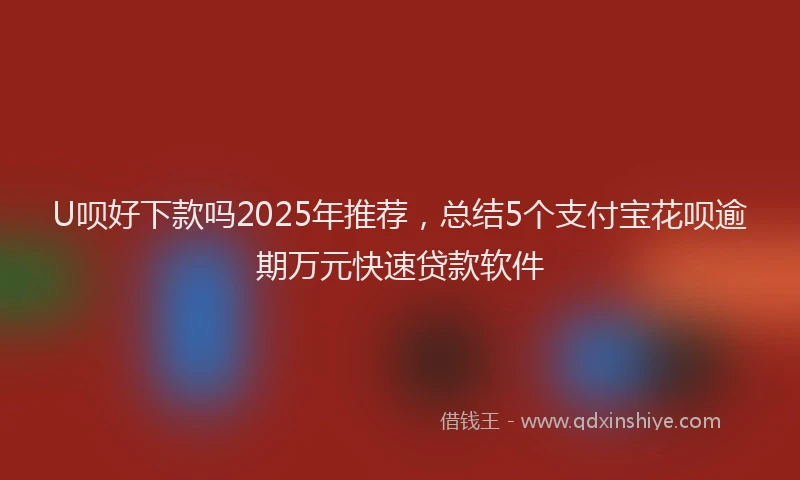 U呗好下款吗2025年推荐，总结5个支付宝花呗逾期万元快速贷款软件