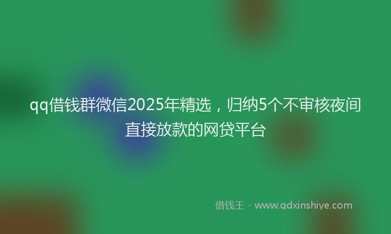 qq借钱群微信2025年精选，归纳5个不审核夜间直接放款的网贷平台