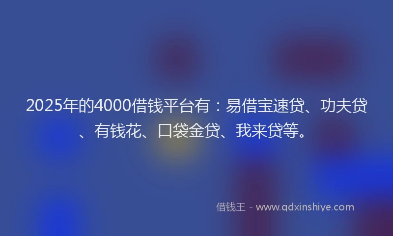 2025年的4000借钱平台有：易借宝速贷、功夫贷、有钱花、口袋金贷、我来贷等。
