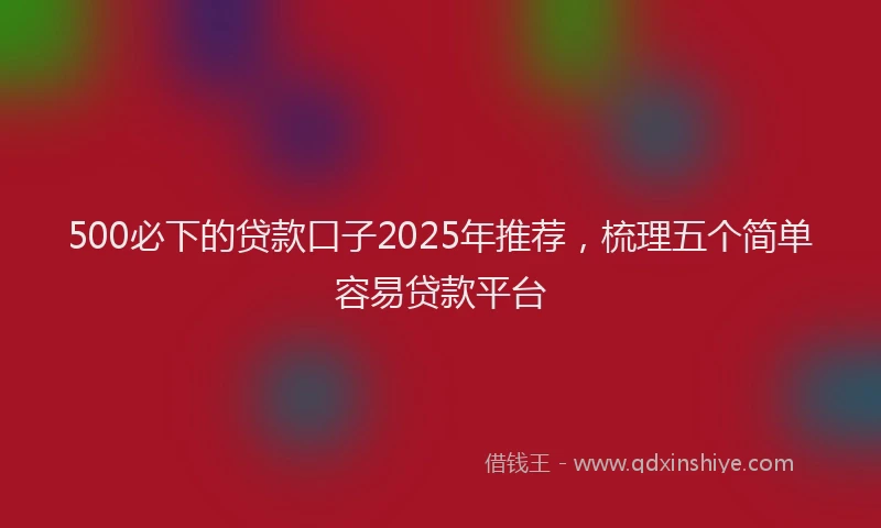 500必下的贷款口子2025年推荐，梳理五个简单容易贷款平台