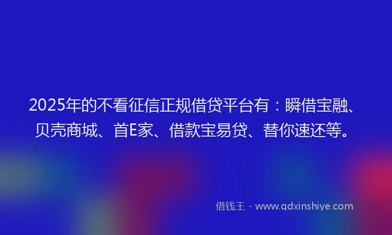 2025年的不看征信正规借贷平台有：瞬借宝融、贝壳商城、首E家、借款宝易贷、替你速还等。