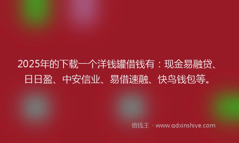 2025年的下载一个洋钱罐借钱有：现金易融贷、日日盈、中安信业、易借速融、快鸟钱包等。