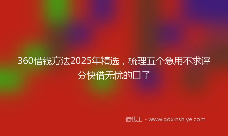 360借钱方法2025年精选，梳理五个急用不求评分快借无忧的口子