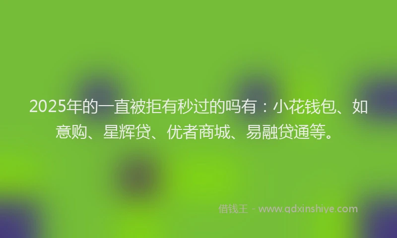 2025年的一直被拒有秒过的吗有：小花钱包、如意购、星辉贷、优者商城、易融贷通等。