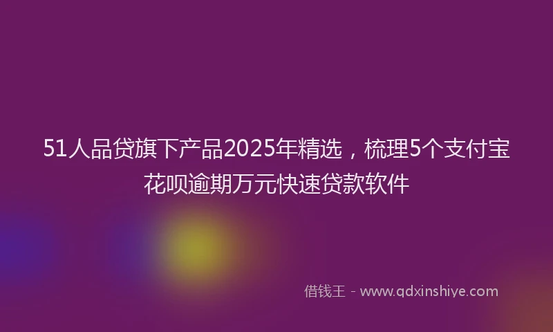 51人品贷旗下产品2025年精选，梳理5个支付宝花呗逾期万元快速贷款软件