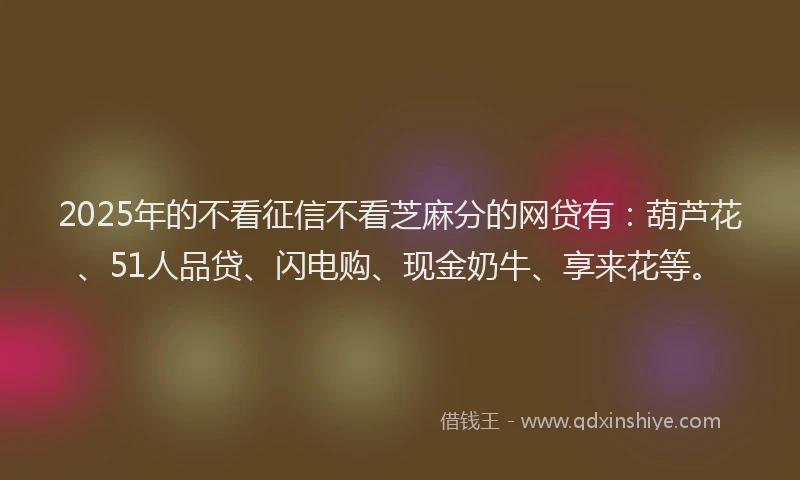 2025年的不看征信不看芝麻分的网贷有：葫芦花、51人品贷、闪电购、现金奶牛、享来花等。