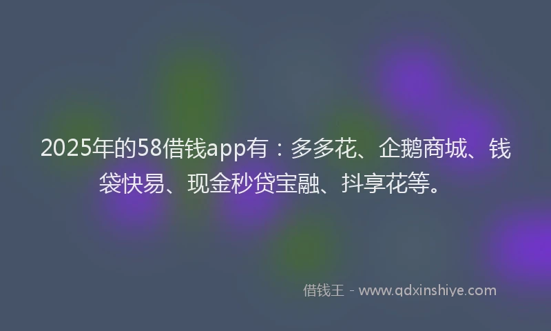 2025年的58借钱app有：多多花、企鹅商城、钱袋快易、现金秒贷宝融、抖享花等。