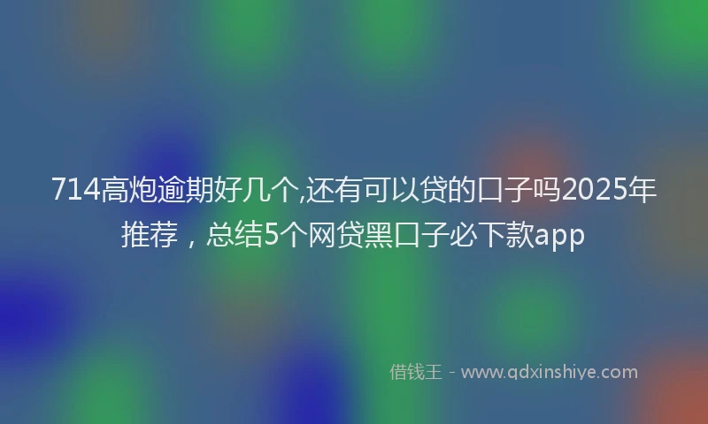 714高炮逾期好几个,还有可以贷的口子吗2025年推荐，总结5个网贷黑口子必下款app