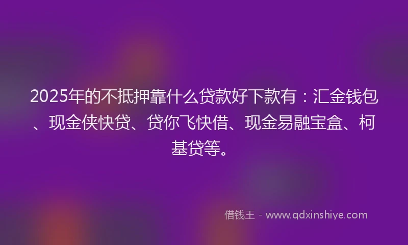 2025年的不抵押靠什么贷款好下款有：汇金钱包、现金侠快贷、贷你飞快借、现金易融宝盒、柯基贷等。