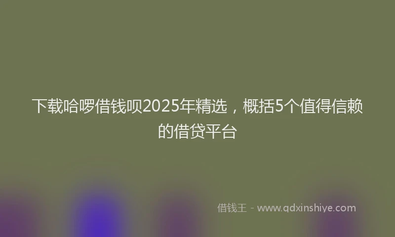 下载哈啰借钱呗2025年精选，概括5个值得信赖的借贷平台