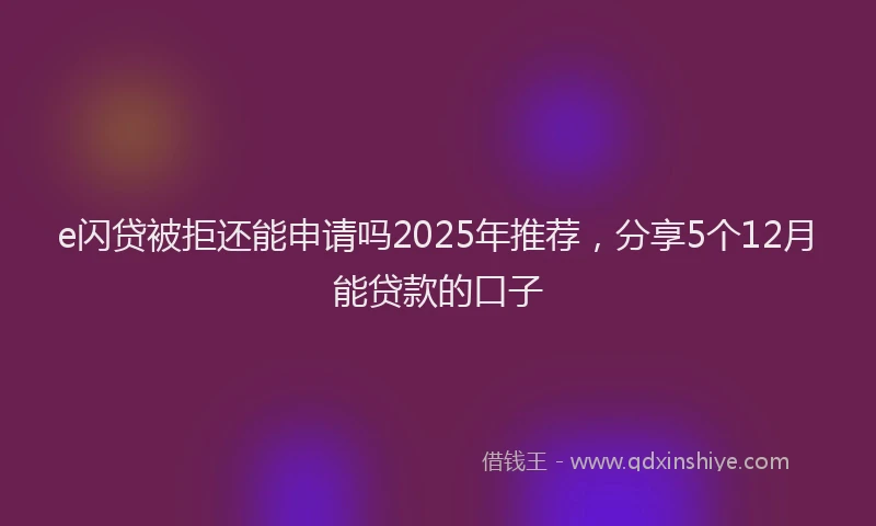 e闪贷被拒还能申请吗2025年推荐，分享5个12月能贷款的口子