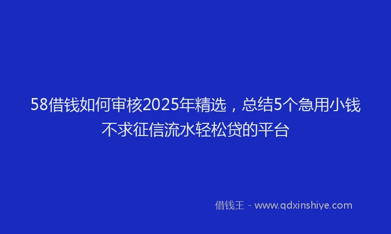 58借钱如何审核2025年精选，总结5个急用小钱不求征信流水轻松贷的平台