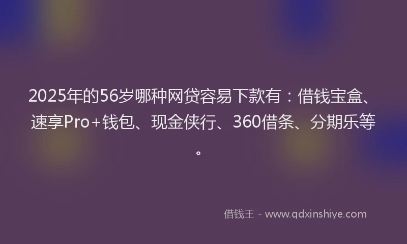 2025年的56岁哪种网贷容易下款有：借钱宝盒、速享Pro+钱包、现金侠行、360借条、分期乐等。