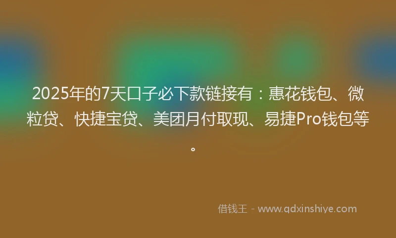2025年的7天口子必下款链接有：惠花钱包、微粒贷、快捷宝贷、美团月付取现、易捷Pro钱包等。