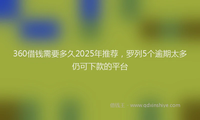 360借钱需要多久2025年推荐，罗列5个逾期太多仍可下款的平台