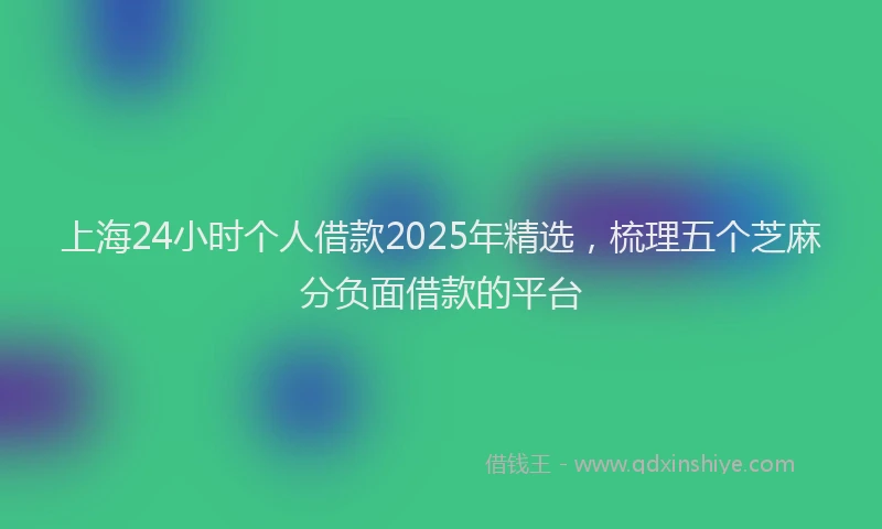 上海24小时个人借款2025年精选，梳理五个芝麻分负面借款的平台