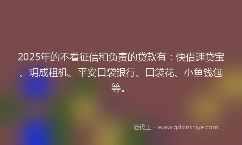 2025年的不看征信和负责的贷款有：快借速贷宝、玥成租机、平安口袋银行、口袋花、小鱼钱包等。