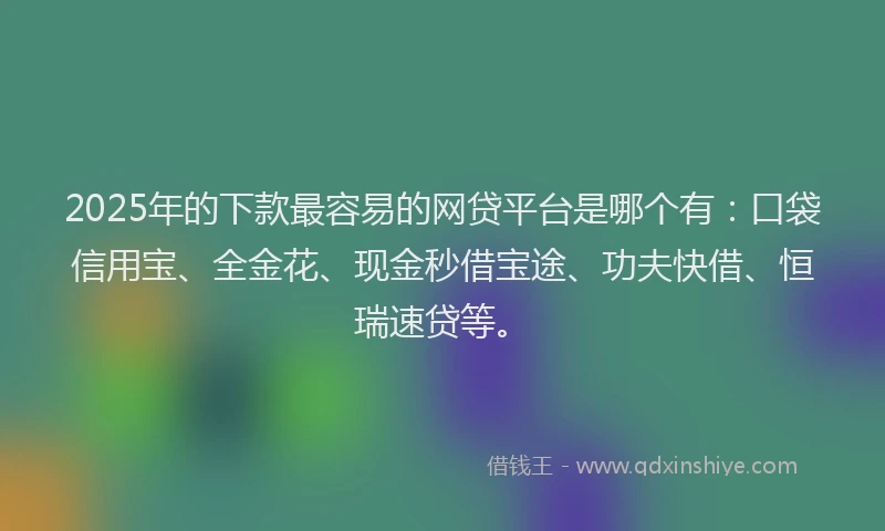 2025年的下款最容易的网贷平台是哪个有：口袋信用宝、全金花、现金秒借宝途、功夫快借、恒瑞速贷等。