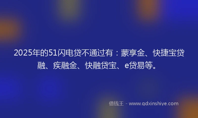 2025年的51闪电贷不通过有：蒙享金、快捷宝贷融、疾融金、快融贷宝、e贷易等。