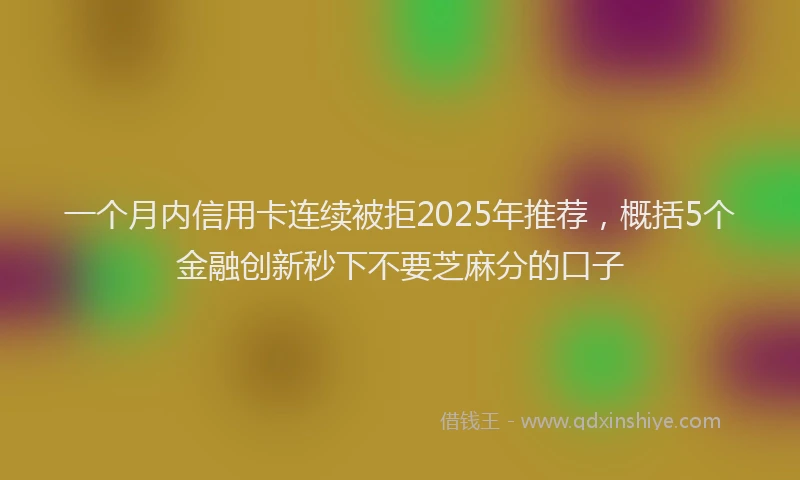 一个月内信用卡连续被拒2025年推荐，概括5个金融创新秒下不要芝麻分的口子