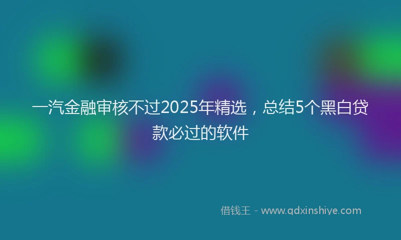 一汽金融审核不过2025年精选，总结5个黑白贷款必过的软件