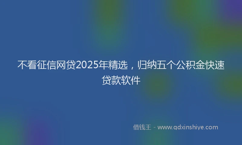 不看征信网贷2025年精选，归纳五个公积金快速贷款软件