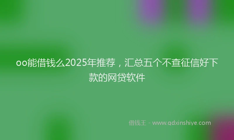 oo能借钱么2025年推荐，汇总五个不查征信好下款的网贷软件