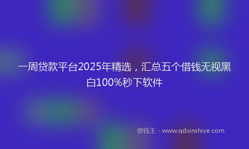 一周贷款平台2025年精选，汇总五个借钱无视黑白100%秒下软件