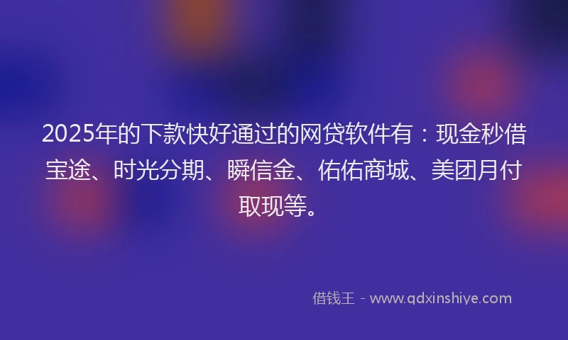 2025年的下款快好通过的网贷软件有：现金秒借宝途、时光分期、瞬信金、佑佑商城、美团月付取现等。