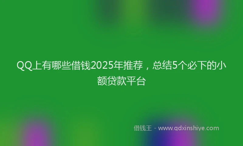 QQ上有哪些借钱2025年推荐，总结5个必下的小额贷款平台
