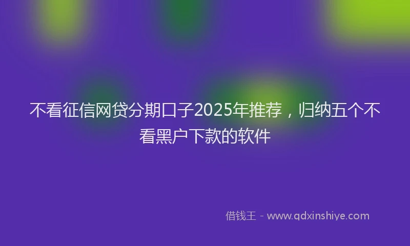不看征信网贷分期口子2025年推荐，归纳五个不看黑户下款的软件