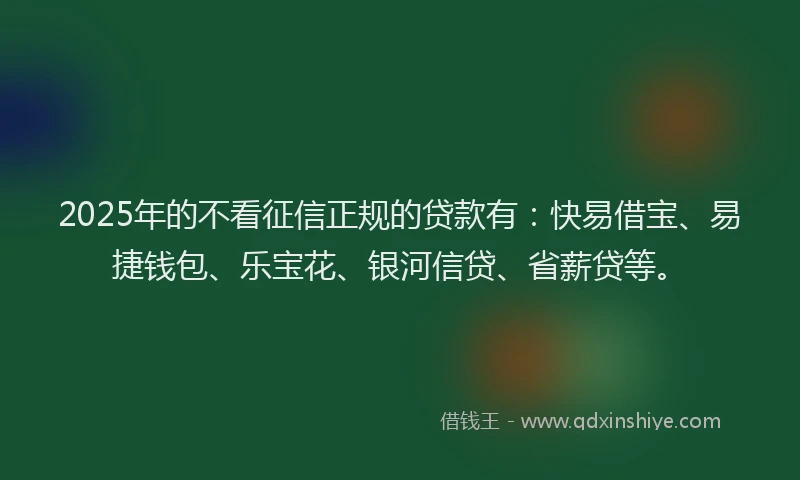 2025年的不看征信正规的贷款有：快易借宝、易捷钱包、乐宝花、银河信贷、省薪贷等。