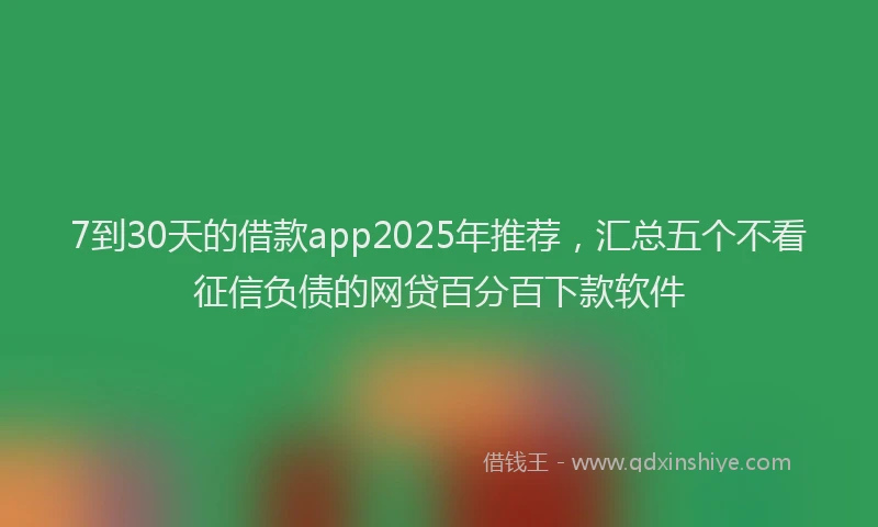 7到30天的借款app2025年推荐，汇总五个不看征信负债的网贷百分百下款软件