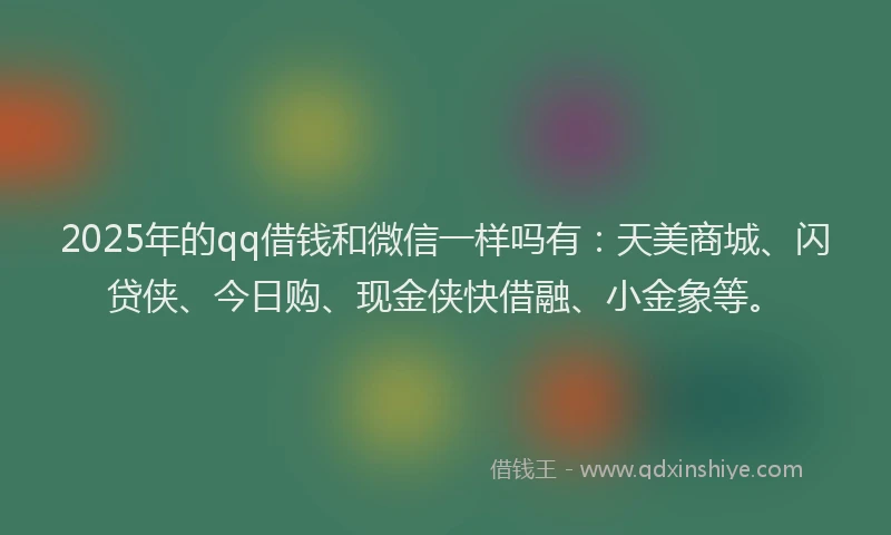 2025年的qq借钱和微信一样吗有：天美商城、闪贷侠、今日购、现金侠快借融、小金象等。