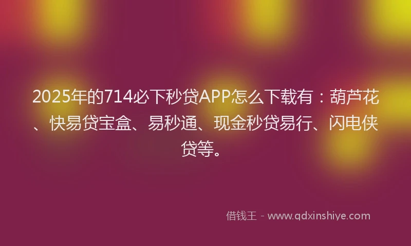 2025年的714必下秒贷APP怎么下载有：葫芦花、快易贷宝盒、易秒通、现金秒贷易行、闪电侠贷等。