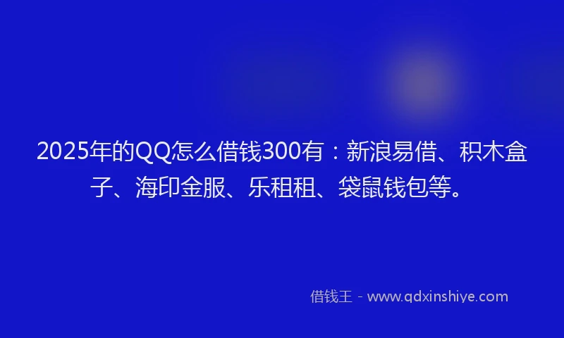 2025年的QQ怎么借钱300有：新浪易借、积木盒子、海印金服、乐租租、袋鼠钱包等。