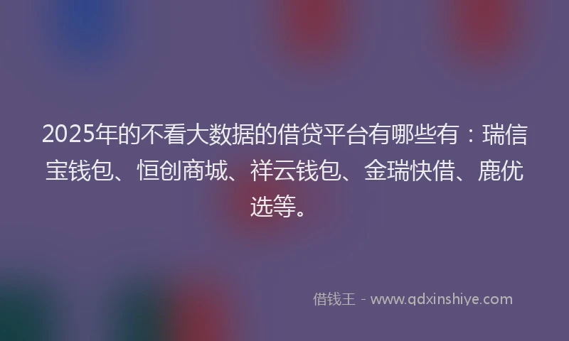 2025年的不看大数据的借贷平台有哪些有：瑞信宝钱包、恒创商城、祥云钱包、金瑞快借、鹿优选等。