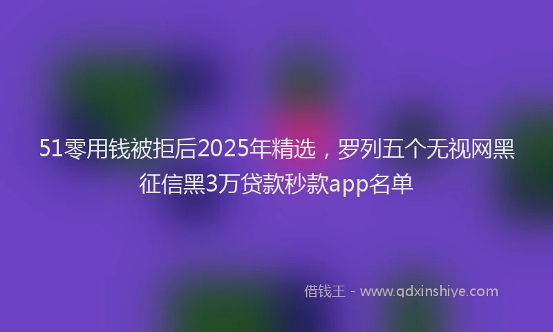 51零用钱被拒后2025年精选，罗列五个无视网黑征信黑3万贷款秒款app名单