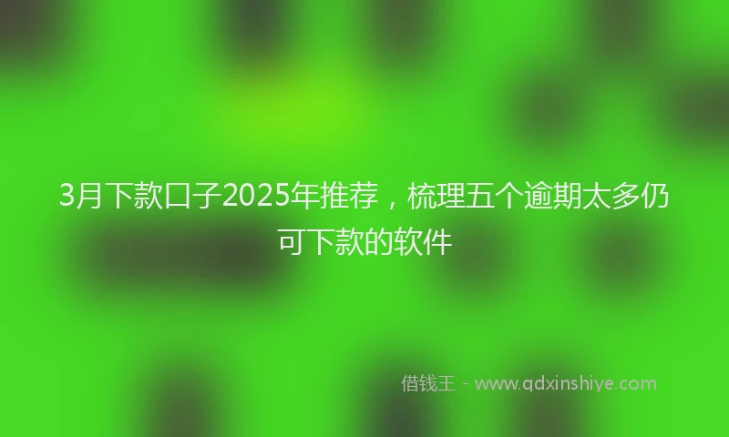 3月下款口子2025年推荐，梳理五个逾期太多仍可下款的软件