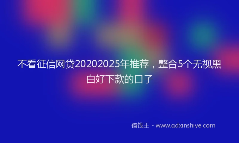 不看征信网贷20202025年推荐，整合5个无视黑白好下款的口子