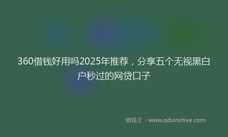 360借钱好用吗2025年推荐，分享五个无视黑白户秒过的网贷口子