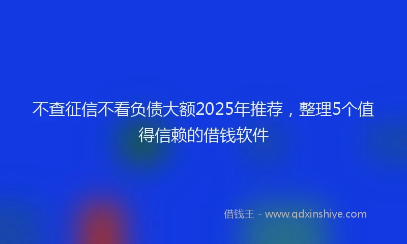 不查征信不看负债大额2025年推荐，整理5个值得信赖的借钱软件