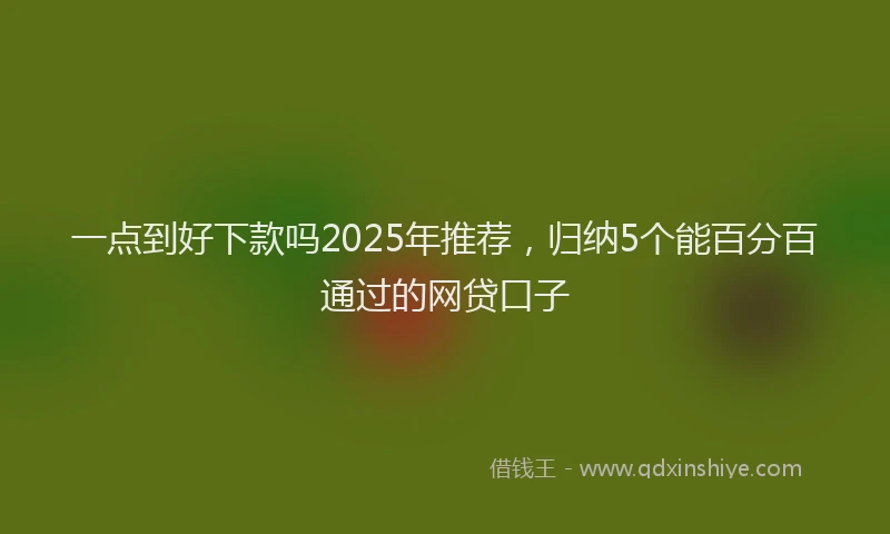 一点到好下款吗2025年推荐，归纳5个能百分百通过的网贷口子